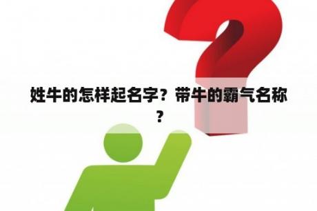 姓牛的怎样起名字？带牛的霸气名称？