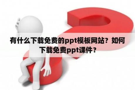 有什么下载免费的ppt模板网站？如何下载免费ppt课件？