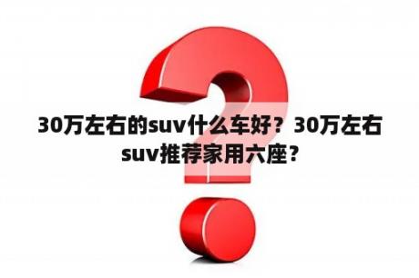 30万左右的suv什么车好？30万左右suv推荐家用六座？