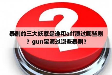 泰剧的三大妖孽是谁和aff演过哪些剧？gun宝演过哪些泰剧？