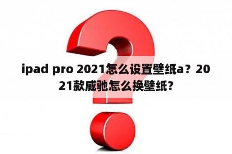 ipad pro 2021怎么设置壁纸a？2021款威驰怎么换壁纸？