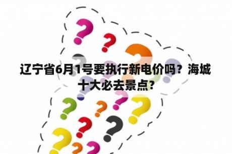 辽宁省6月1号要执行新电价吗？海城十大必去景点？