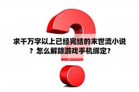 求千万字以上已经完结的末世流小说？怎么解除游戏手机绑定？