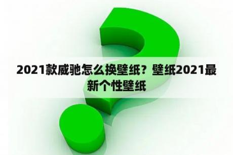 2021款威驰怎么换壁纸？壁纸2021最新个性壁纸