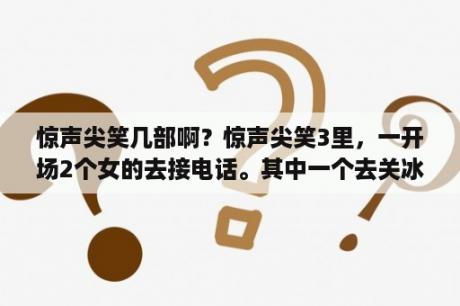 惊声尖笑几部啊？惊声尖笑3里，一开场2个女的去接电话。其中一个去关冰箱的女的叫什么？