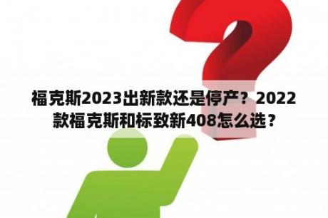 福克斯2023出新款还是停产？2022款福克斯和标致新408怎么选？