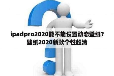 ipadpro2020能不能设置动态壁纸？壁纸2020新款个性超清