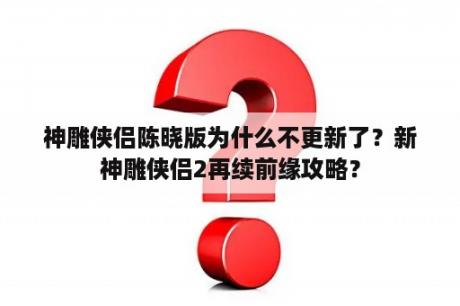 神雕侠侣陈晓版为什么不更新了？新神雕侠侣2再续前缘攻略？