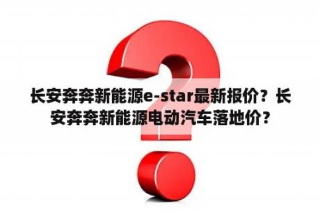 长安奔奔新能源e-star最新报价？长安奔奔新能源电动汽车落地价？