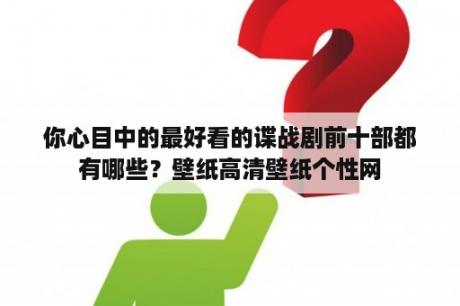 你心目中的最好看的谍战剧前十部都有哪些？壁纸高清壁纸个性网