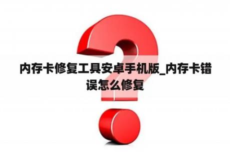 内存卡修复工具安卓手机版_内存卡错误怎么修复