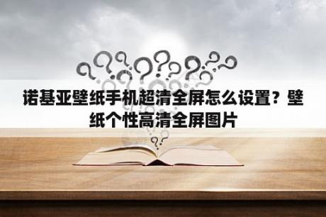 诺基亚壁纸手机超清全屏怎么设置？壁纸个性高清全屏图片