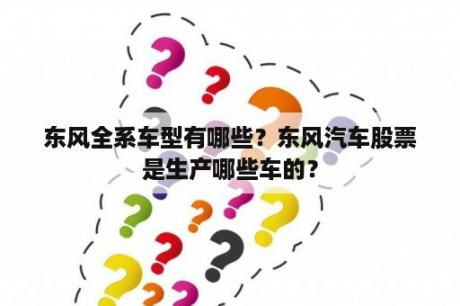 东风全系车型有哪些？东风汽车股票是生产哪些车的？