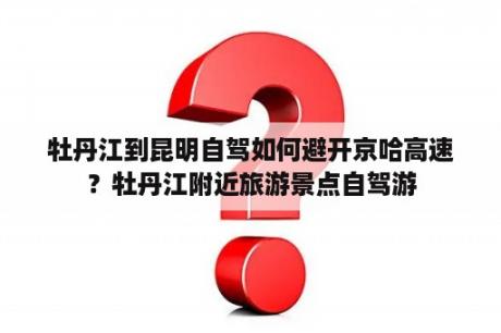 牡丹江到昆明自驾如何避开京哈高速？牡丹江附近旅游景点自驾游