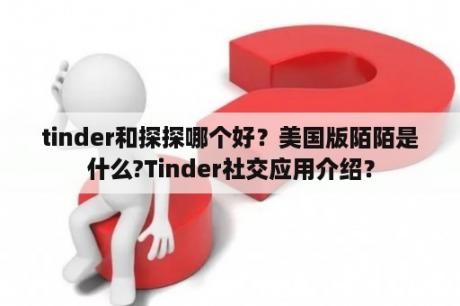 tinder和探探哪个好？美国版陌陌是什么?Tinder社交应用介绍？