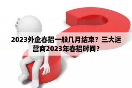 2023外企春招一般几月结束？三大运营商2023年春招时间？