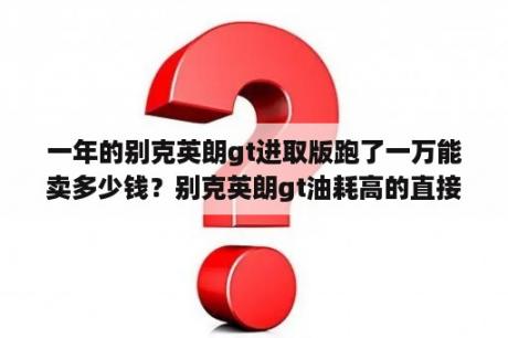 一年的别克英朗gt进取版跑了一万能卖多少钱？别克英朗gt油耗高的直接原因？