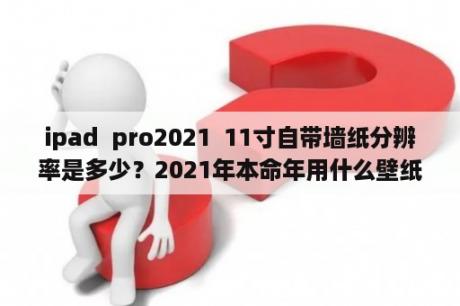 ipad  pro2021  11寸自带墙纸分辨率是多少？2021年本命年用什么壁纸？