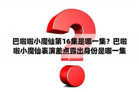 巴啦啦小魔仙第16集是哪一集？巴啦啦小魔仙表演差点露出身份是哪一集？