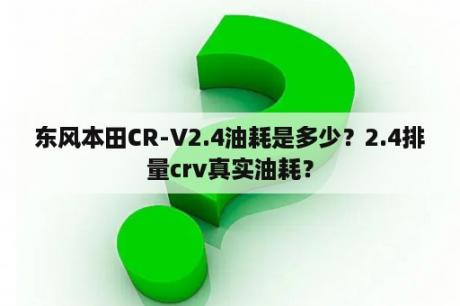 东风本田CR-V2.4油耗是多少？2.4排量crv真实油耗？