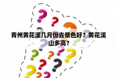 青州黄花溪几月份去景色好？黄花溪山多高？