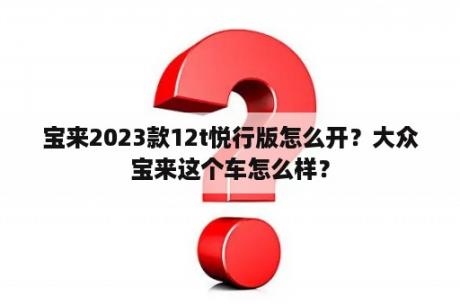 宝来2023款12t悦行版怎么开？大众宝来这个车怎么样？