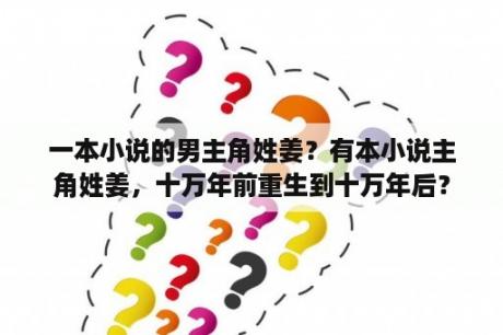 一本小说的男主角姓姜？有本小说主角姓姜，十万年前重生到十万年后？