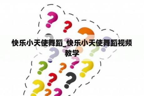 快乐小天使舞蹈_快乐小天使舞蹈视频教学