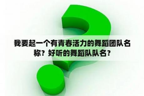 我要起一个有青春活力的舞蹈团队名称？好听的舞蹈队队名？