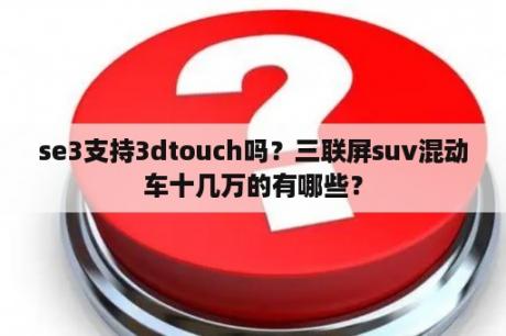 se3支持3dtouch吗？三联屏suv混动车十几万的有哪些？