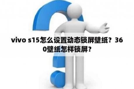 vivo s15怎么设置动态锁屏壁纸？360壁纸怎样锁屏？