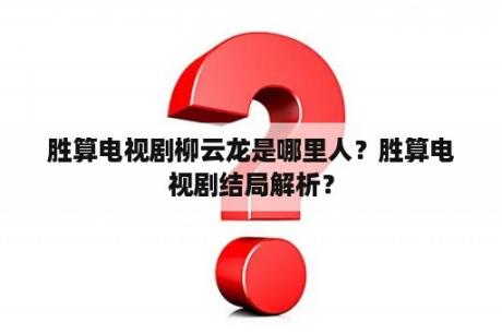 胜算电视剧柳云龙是哪里人？胜算电视剧结局解析？