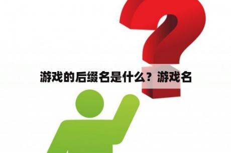 游戏的后缀名是什么？游戏名