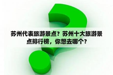 苏州代表旅游景点？苏州十大旅游景点排行榜，你想去哪个？
