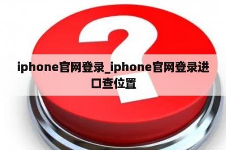 iphone官网登录_iphone官网登录进
口查位置