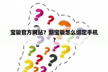 宝骏官方网站？新宝骏怎么绑定手机？