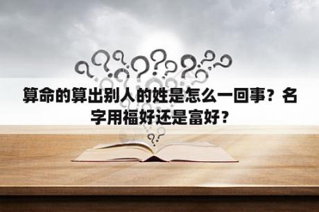 算命的算出别人的姓是怎么一回事？名字用福好还是富好？