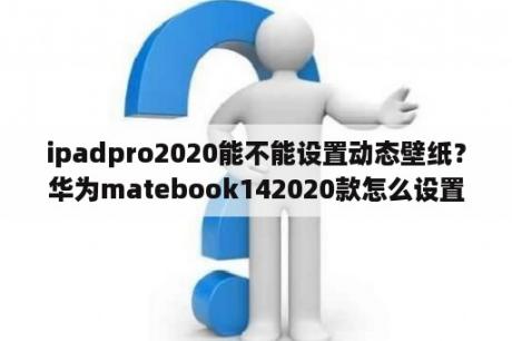 ipadpro2020能不能设置动态壁纸？华为matebook142020款怎么设置壁纸？