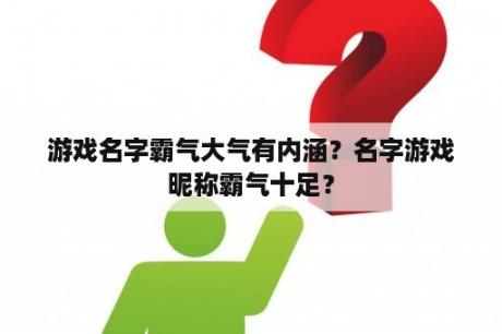 游戏名字霸气大气有内涵？名字游戏昵称霸气十足？