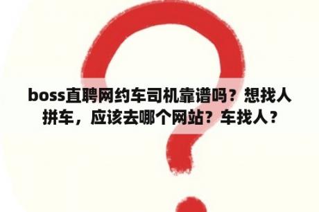 boss直聘网约车司机靠谱吗？想找人拼车，应该去哪个网站？车找人？