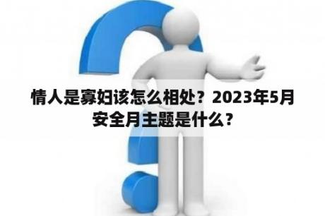 情人是寡妇该怎么相处？2023年5月安全月主题是什么？