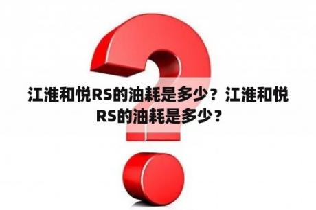 江淮和悦RS的油耗是多少？江淮和悦RS的油耗是多少？