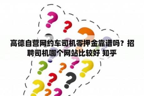 高德自营网约车司机零押金靠谱吗？招聘司机哪个网站比较好 知乎