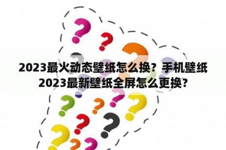 2023最火动态壁纸怎么换？手机壁纸2023最新壁纸全屏怎么更换？