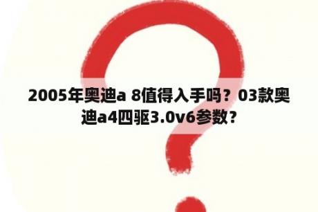 2005年奥迪a 8值得入手吗？03款奥迪a4四驱3.0v6参数？