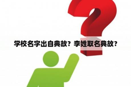 学校名字出自典故？李姓取名典故？