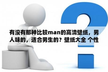 有没有那种比较man的高清壁纸，男人味的，适合男生的？壁纸大全 个性 超拽