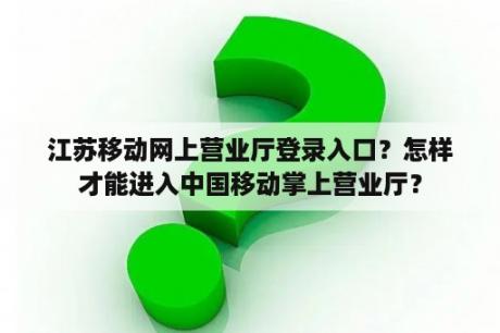 江苏移动网上营业厅登录入口？怎样才能进入中国移动掌上营业厅？