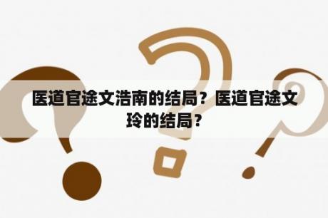医道官途文浩南的结局？医道官途文玲的结局？