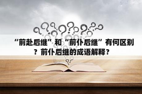 “前赴后继”和“前仆后继”有何区别？前仆后继的成语解释？